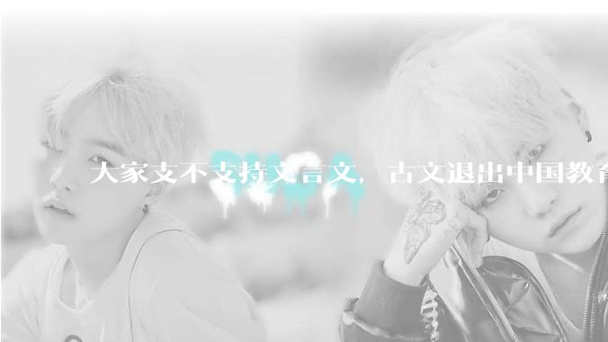 大家支不支持文言文，古文退出中国教育?